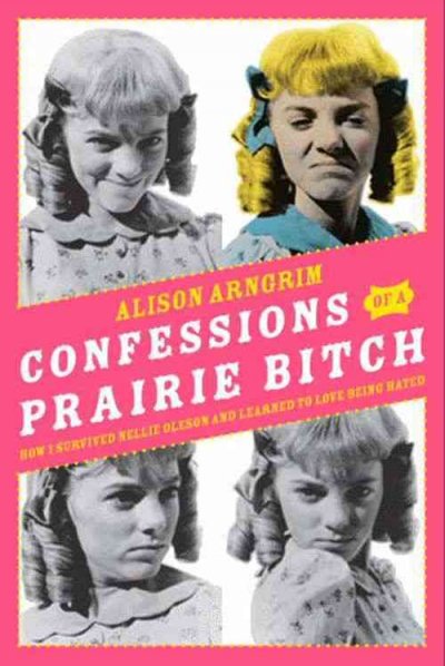 Confessions of a prairie bitch [electronic resource] : how I survived Nellie Oleson and learned to love being hated / Alison Arngrim.