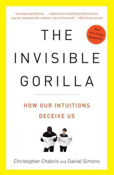 The invisible gorilla : and other ways our intuitions deceive us / Christopher Chabris and Daniel Simons.