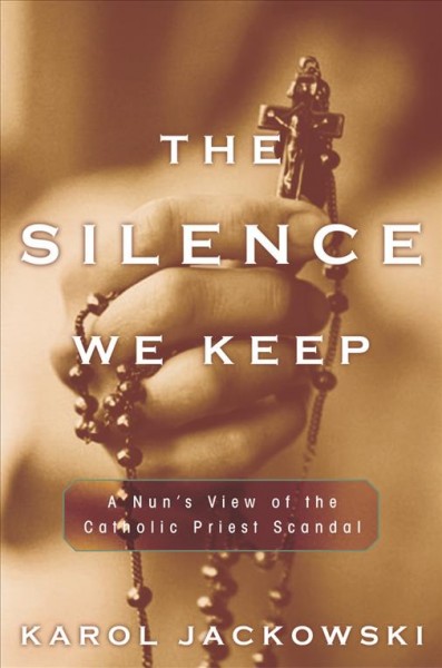 The silence we keep [electronic resource] : one nun's view of the Catholic priest scandal / Karol Jackowski.