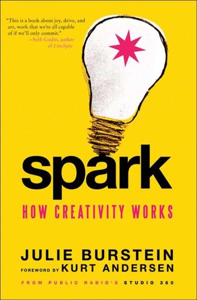 Spark [electronic resource] : how creativity works / Julie Burstein ; foreword by Kurt Andersen.