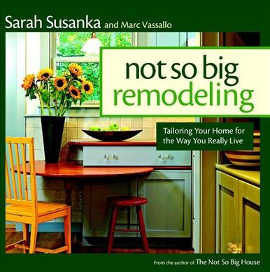 Not so big remodeling : tailoring your home for the way you really live / Sarah Susanka and Marc Vassallo.