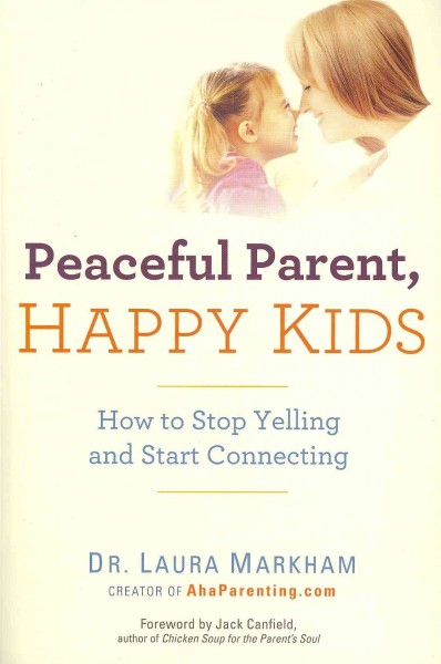 Peaceful parent, happy kids : how to stop yelling and start connecting / Dr. Laura Markham.