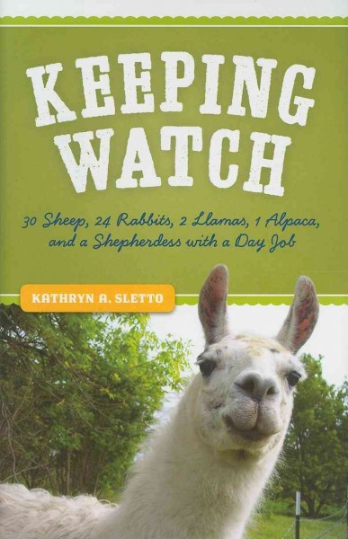Keeping watch [electronic resource] : 30 sheep, 24 rabbits, 2 llamas, 1 alpaca, and a shepherdess with a day job / Kathryn A. Sletto.