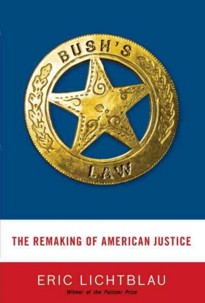 Bush's law [electronic resource] : the remaking of American justice / Eric Lichtblau.