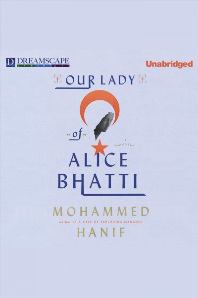 Our lady of Alice Bhatti [electronic resource] : a novel / Mohammed Hanif.