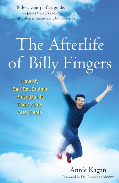 The afterlife of Billy Fingers [electronic resource] : how my bad-boy brother proved to me there's life after death / Annie Kagan ; [foreword by Dr. Raymond Moody].