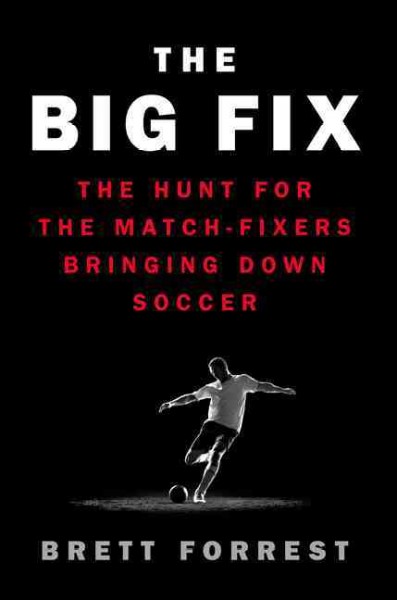 The big fix : the hunt for the match-fixers bringing down soccer / Brett Forrest.