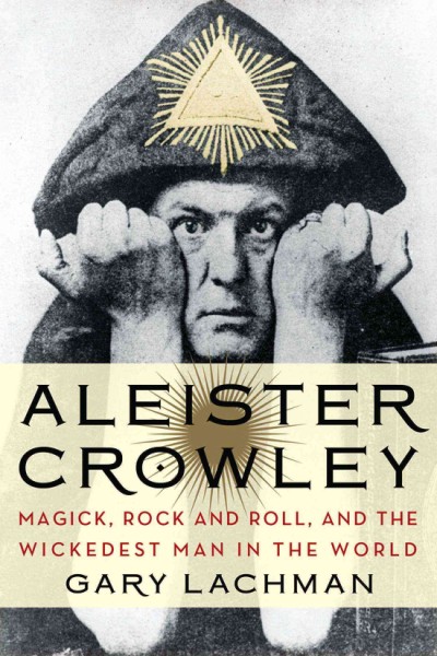 Aleister Crowley : magick, rock and roll, and the wickedest man in the world / Gary Lachman.