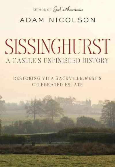 Sissinghurst : a castle's unfinished history : restoring Vita Sackville-West's celebrated estate / Adam Nicolson.