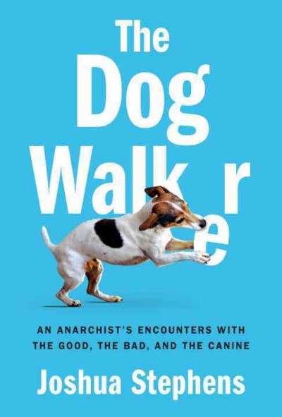 The dog walker : an anarchist's encounters with the good, the bad, and the canine / Joshua Stephens.