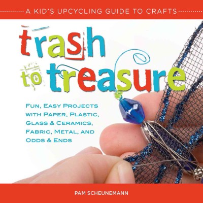 Trash to treasure : a kid's upcycling guide to crafts : fun, easy projects with paper, plastic, glass & ceramics, fabric, metal, and odds & ends / Pam Scheunemann.