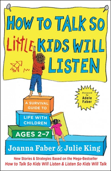 How to talk so little kids will listen : a survival guide to life with children ages 2-7 / Joanna Faber & Julie King ; illustrated by Coco Faber, Tracey Faber, and Sam Faber Manning ; foreword by Adele Faber.