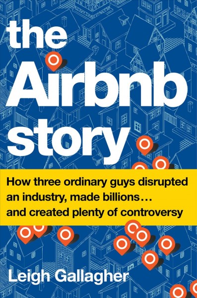 The Airbnb story : how three ordinary guys disrupted an industry, made billions... and created plenty of controversy / Leigh Gallagher.