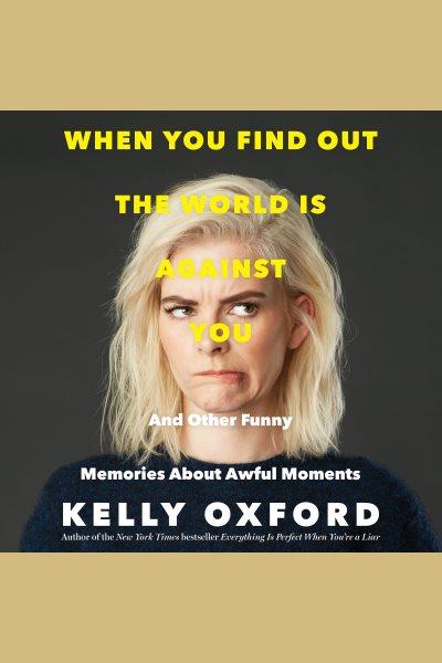 When you find out the world is against you : and other funny memories about awful moments / Kelly Oxford.