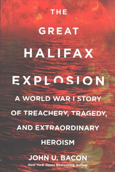 The great Halifax explosion : a World War I story of treachery, tragedy, and extraordinary heroism / John U. Bacon.