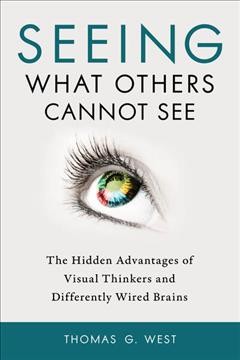 Seeing what others cannot see : the hidden advantages of visual thinkers and differently wired brains / Thomas G. West.