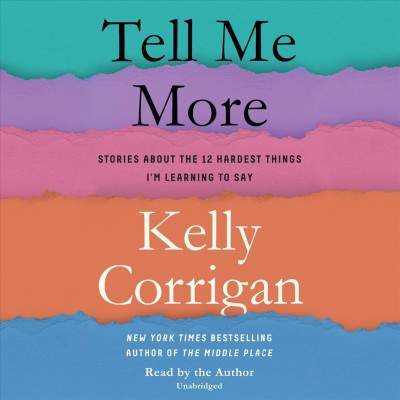 Tell me more : stories about the 12 hardest things I'm learning to say / Kelly Corrigan.