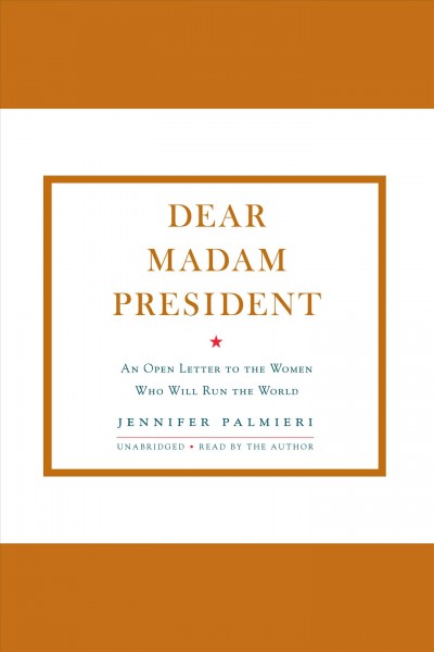 Dear madam president : an open letter to the women who will run the world / Jennifer Palmieri.