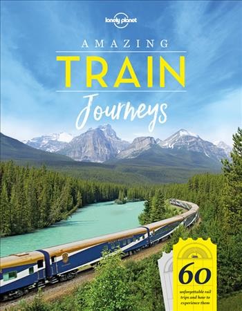 Amazing train journeys : 60 unforgettable rail trips and how to experience them / [by the] editors of Lonely Planet Publications.