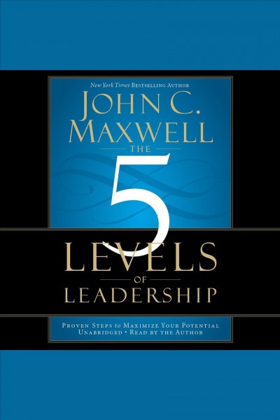The 5 levels of leadership : proven steps to maximize your potential / John C. Maxwell.