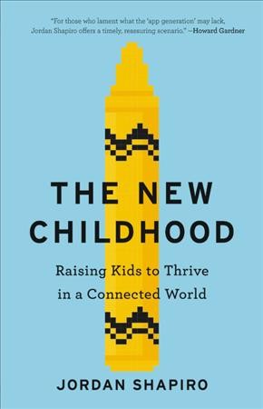 The new childhood : raising kids to thrive in a connected world / Jordan Shapiro.