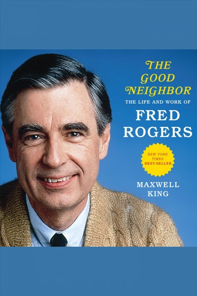 Good neighbor : the life and work of Fred Rogers / Maxwell King.