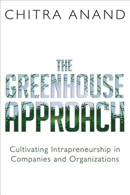 The greenhouse approach : cultivating intrapreneurship in companies and organizations / Chitra Anand.