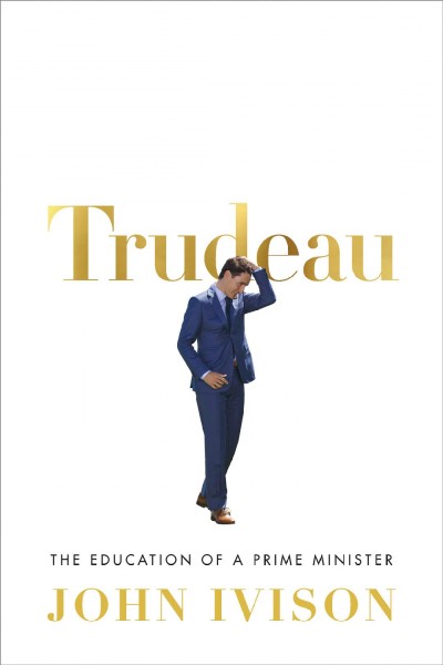 Trudeau : the education of a prime minister / John Ivison.