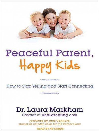Peaceful parent, happy kids : how to stop yelling and start connecting / Laura Markham ; foreword by Jack Canfield.