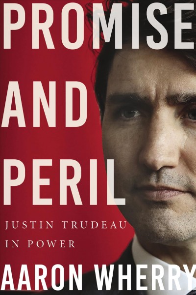Promise and peril : Justin Trudeau in Power / Aaron Wherry.