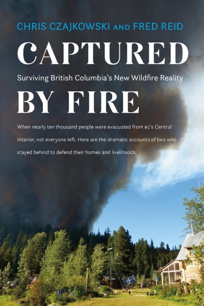 Captured by fire : surviving British Columbia's new wildfire reality / Chris Czajkowski and Fred Reid.