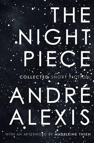 The night piece : collected short fiction / André Alexis ; with an afterword by Madeleine Thien.