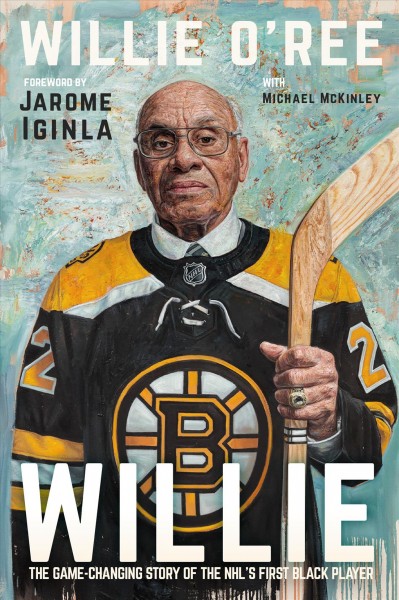 Willie : the game-changing story of the NHL's first black player / Willie O'Ree, with Michael McKinley ; foreword by Jarome Iginla.