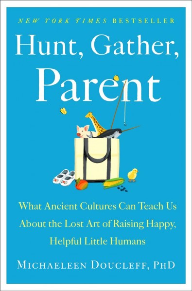 Hunt, gather, parent : what ancient cultures can teach us about the lost art of raising happy, helpful little humans / Michaeleen Doucleff, PhD ; illustrations by Ella Trujillo.