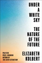 Under a white sky : the nature of the future / Elizabeth Kolbert. 