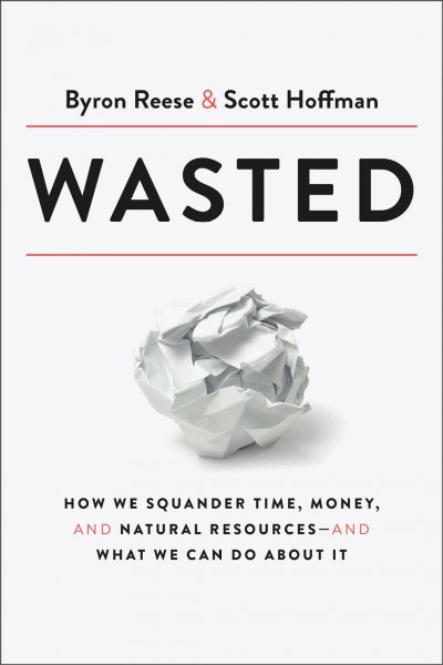 Wasted:  how we squander time, money, and natural resources-and what we can do about it / Byron Reese & Scott Hoffman.