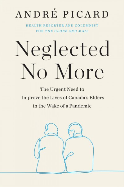 Neglected no more : the urgent need to improve the lives of Canada's elders in the wake of a pandemic / André Picard.