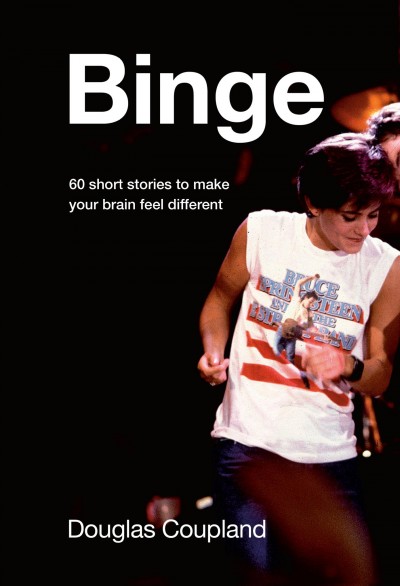 Binge : 60 stories to make your brain feel different / Douglas Coupland.