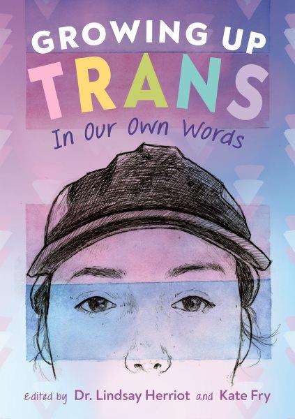 Growing up trans : in our own words / edited by Dr. Lindsay Herriot and Kate Fry.