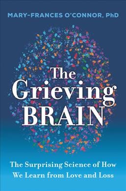 The grieving brain : the surprising science of how we learn from love and loss / Mary-Frances O'Connor.