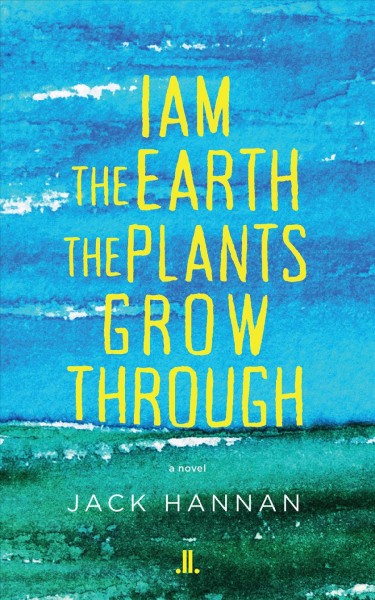 I am the earth the plants grow through : a novel / Jack Hannan.