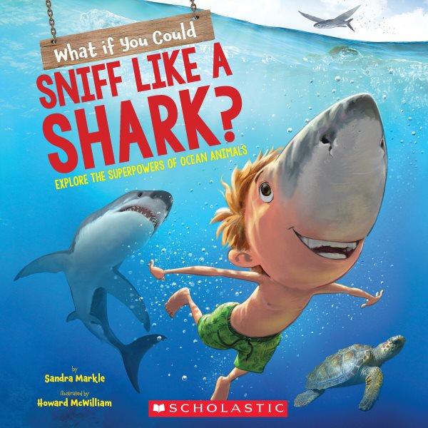 What if you could sniff like a shark? : explore the superpowers of ocean animals / by Sandra Markle ; illustrated by Howard McWilliam.