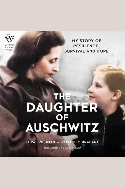 The daughter of Auschwitz : my story of resilience, survival and hope / Tova Friedman and Malcolm Brabant ; foreword by Ben Kingsley.