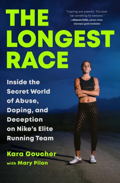 The longest race : inside the secret world of abuse, doping, and deception on Nike's elite running team / Kara Goucher With Mary Pilon.