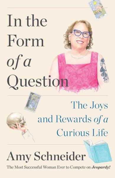 In the form of a question : the joys and rewards of a curious life / Amy Schneider.